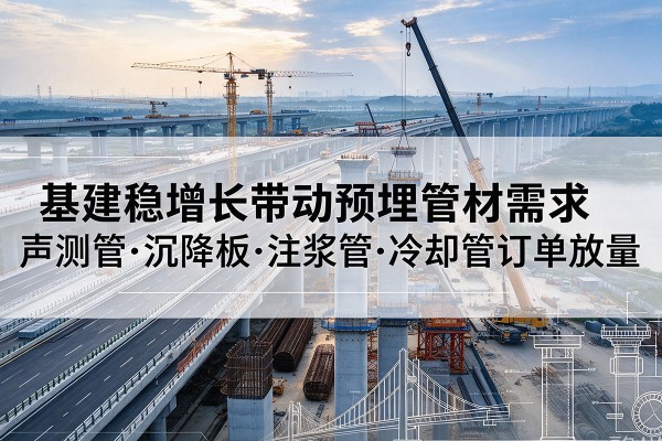 北关基建稳增长带动预埋监测管材需求，声测管、沉降板、注浆管订单持续放量